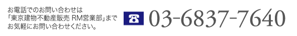 お電話でのお問い合わせは「東京建物不動産販売 RM営業部」までお気軽にお問い合わせください。 0368377640